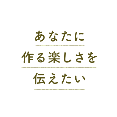 あなたに作る楽しさを伝えたい